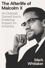 Title: The Afterlife of Malcolm X: An Outcast Turned Icon's Enduring Impact on America, Author: Mark  Whitaker