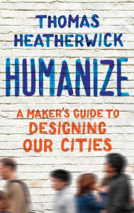 New release ebooks free download Humanize: A Maker's Guide to Designing Our Cities 9781668034439 (English literature)  by Thomas Heatherwick