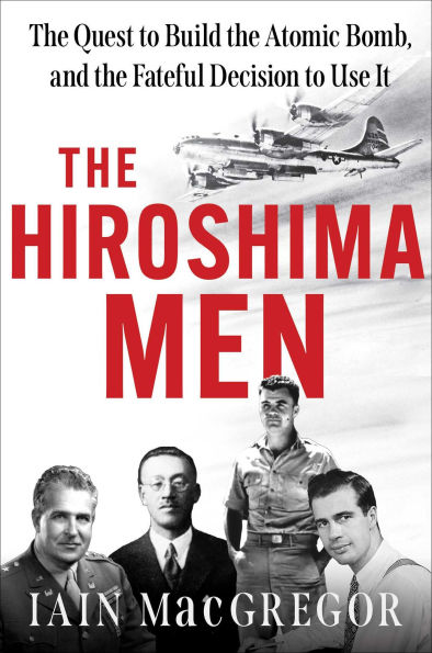 The Hiroshima Men: The Quest to Build the Atomic Bomb, and the Fateful Decision to Use It