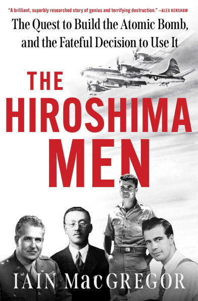 the Hiroshima Men: Quest to Build Atomic Bomb, and Fateful Decision Use It