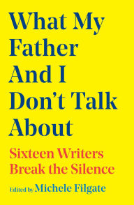 Title: What My Father and I Don't Talk About: Sixteen Writers Break the Silence, Author: Michele Filgate
