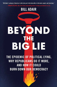 Title: Beyond the Big Lie: The Epidemic of Political Lying, Why Republicans Do It More, and How It Could Burn Down Our Democracy, Author: Bill Adair
