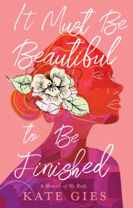 Title: It Must Be Beautiful to Be Finished: A Memoir of My Body, Author: Kate Gies