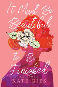 Title: It Must Be Beautiful to Be Finished: A Memoir of My Body, Author: Kate Gies