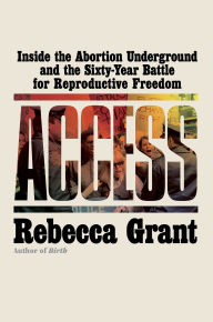 Title: Access: Inside the Abortion Underground and the Sixty-Year Battle for Reproductive Freedom, Author: Rebecca Grant