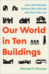Title: Our World in Ten Buildings: How Architecture Defines Who We Are and How We Live, Author: Michael Murphy