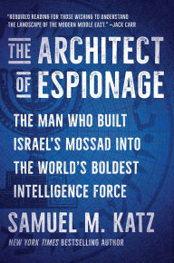 The Architect of Espionage: The Man Who Built Israel's Mossad into the World's Boldest Intelligence Force
