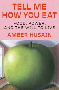 Title: Tell Me How You Eat: Food, Power, and the Will to Live, Author: Amber Husain