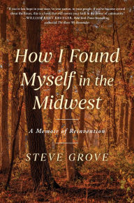 Title: How I Found Myself in the Midwest: A Memoir of Reinvention, Author: Steve Grove