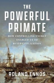 Title: The Powerful Primate: How Controlling Energy Enabled Us to Build Civilization, Author: Roland Ennos