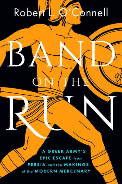 Band on the Run: A Greek Army's Epic Escape from Persia and the Makings of the Modern Mercenary