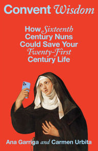 Title: Convent Wisdom: How Sixteenth-Century Nuns Could Save Your Twenty-First-Century Life, Author: Ana Garriga