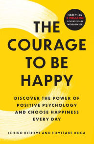 Title: The Courage to Be Happy: Discover the Power of Positive Psychology and Choose Happiness Every Day, Author: Ichiro Kishimi