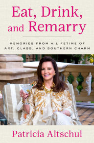 Title: Eat, Drink, and Remarry: Memories from a Lifetime of Art, Class, and Southern Charm, Author: Patricia Altschul