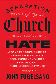 Title: Separation of Church and Hate: A Sane Person's Guide to Taking Back the Bible from Fundamentalists, Fascists, and Flock-Fleecing Frauds, Author: John Fugelsang