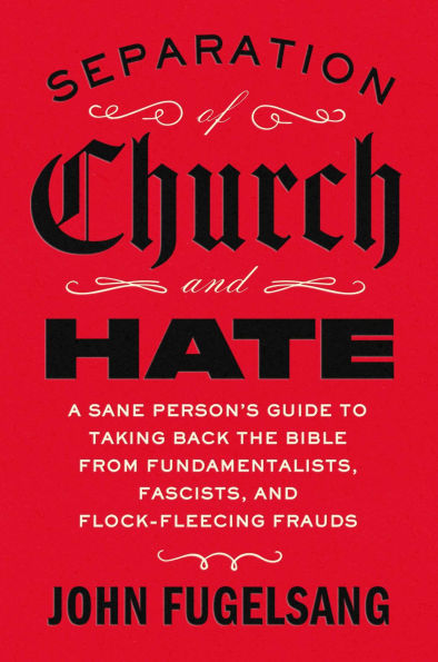Separation of Church and Hate: A Sane Person's Guide to Taking Back the Bible from Fundamentalists, Fascists, and Flock-Fleecing Frauds