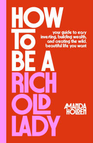 Title: How to Be a Rich Old Lady: Your Guide to Easy Investing, Building Wealth, and Creating the Wild, Beautiful Life You Want, Author: Amanda Holden