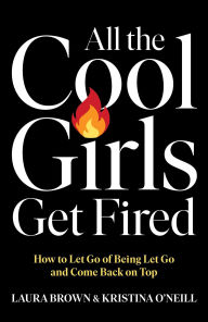 Title: All the Cool Girls Get Fired: How to Let Go of Being Let Go and Come Back on Top, Author: Laura Brown