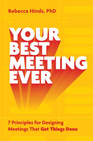 Title: Your Best Meeting Ever: 7 Principles for Designing Meetings That Get Things Done, Author: Rebecca Hinds