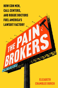 Title: The Pain Brokers: How Con Men, Call Centers, and Rogue Doctors Fuel America's Lawsuit Factory, Author: Elizabeth Chamblee Burch