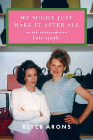 Title: We Might Just Make It After All: My Best Friendship with Kate Spade, Author: Elyce Arons