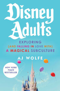 Title: Disney Adults: Exploring (And Falling In Love With) A Magical Subculture, Author: AJ Wolfe