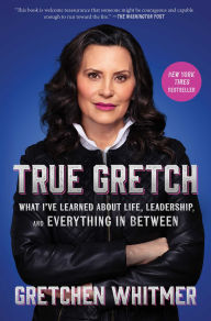 Title: True Gretch: What I've Learned About Life, Leadership, and Everything in Between, Author: Gretchen Whitmer
