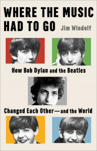Where the Music Had to Go: How Bob Dylan and the Beatles Changed Each Other-and the World