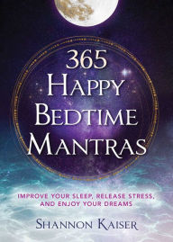 Title: 365 Happy Bedtime Mantras: Improve Your Sleep, Release Stress, and Enjoy Your Dreams, Author: Shannon Kaiser
