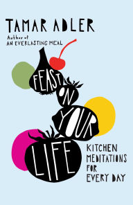 Title: Feast on Your Life: Kitchen Meditations for Every Day, Author: Tamar Adler