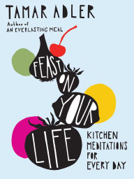 Title: Feast on Your Life: Kitchen Meditations for Every Day, Author: Tamar Adler