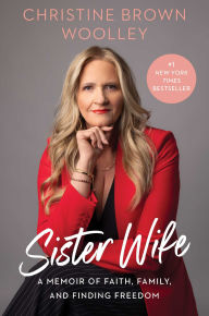 Title: Sister Wife: A Memoir of Faith, Family, and Finding Freedom, Author: Christine Brown Woolley