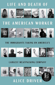 Title: Life and Death of the American Worker: The Immigrants Taking on America's Largest Meatpacking Company, Author: Alice Driver