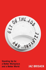 Title: Get on the Job and Organize: The Making of a New Labor Movement, Author: Jaz Brisack