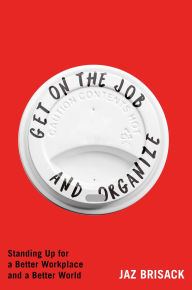 Title: Get on the Job and Organize: Standing Up for a Better Workplace and a Better World, Author: Jaz Brisack