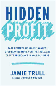 Title: Hidden Profit: Take Control of Your Finances, Stop Leaving Money on the Table, and Create Abundance in Your Business, Author: Jamie Trull