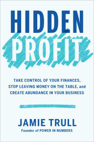 Title: Hidden Profit: Take Control of Your Finances, Stop Leaving Money on the Table, and Create Abundance in Your Business, Author: Jamie Trull