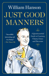 Title: Just Good Manners: A Quintessential Guide to Courtesy, Charm, Grace, and Decorum, Author: William Hanson