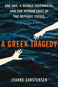 Title: A Greek Tragedy: One Day, a Deadly Shipwreck, and the Human Cost of the Refugee Crisis, Author: Jeanne Carstensen