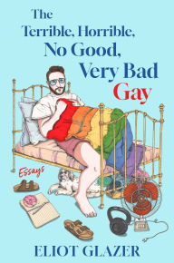 Title: The Terrible, Horrible, No Good, Very Bad Gay: Essays, Author: Eliot Glazer