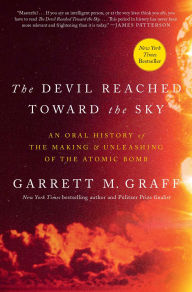 Title: The Devil Reached Toward the Sky: An Oral History of the Making and Unleashing of the Atomic Bomb, Author: Garrett M. Graff