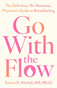 Title: Go With the Flow: The Definitive, No-Nonsense Guide to Breastfeeding, Author: Katrina Mitchell M.D.