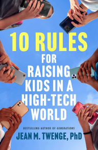Title: 10 Rules for Raising Kids in a High-Tech World: How Parents Can Stop Smartphones, Social Media, and Gaming from Taking Over Their Children's Lives, Author: Jean M. Twenge PhD