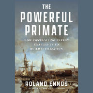 Title: The Powerful Primate: How Controlling Energy Enabled Us to Build Civilization, Author: Roland Ennos
