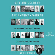 Title: Life and Death of the American Worker: The Immigrants Taking on America's Largest Meatpacking Company, Author: Alice Driver