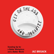 Title: Get on the Job and Organize: The Making of a New Labor Movement, Author: Jaz Brisack