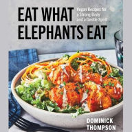 Title: Eat What Elephants Eat: Vegan Recipes for a Strong Body and a Gentle Spirit (A Cookbook), Author: Dominick Thompson