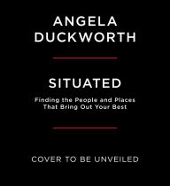 Title: Situated: Finding the People and Places That Bring Out Your Best, Author: Angela Duckworth