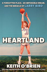 Title: Heartland: A Forgotten Place, an Impossible Dream, and the Miracle of Larry Bird, Author: Keith O'Brien