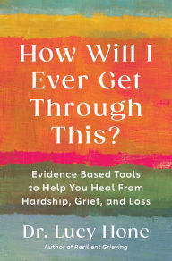 Title: How Will I Ever Get Through This?: Evidence Based Tools to Help You Heal from Hardship, Grief, and Loss, Author: Lucy Hone